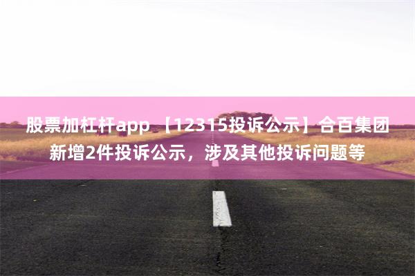 股票加杠杆app 【12315投诉公示】合百集团新增2件投诉公示，涉及其他投诉问题等