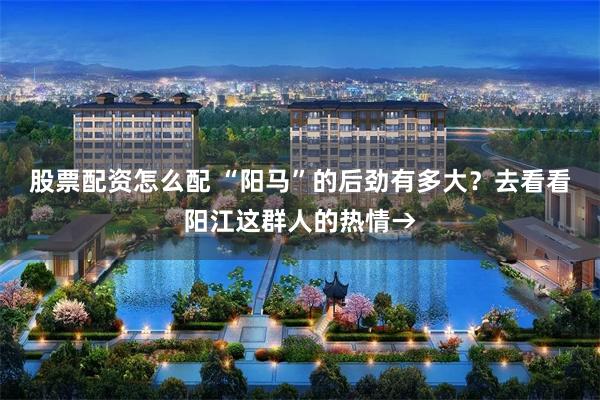 股票配资怎么配 “阳马”的后劲有多大？去看看阳江这群人的热情→