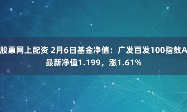 股票网上配资 2月6日基金净值：广发百发100指数A最新净值1.199，涨1.61%