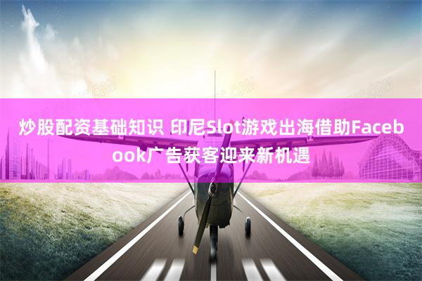 炒股配资基础知识 印尼Slot游戏出海借助Facebook广告获客迎来新机遇