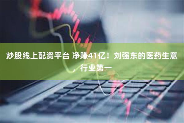 炒股线上配资平台 净赚41亿！刘强东的医药生意，行业第一