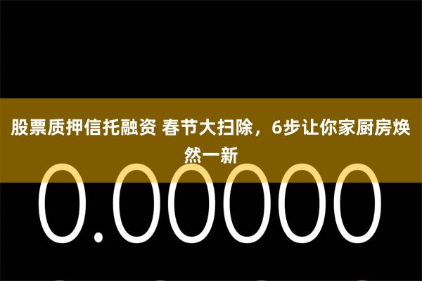 股票质押信托融资 春节大扫除，6步让你家厨房焕然一新