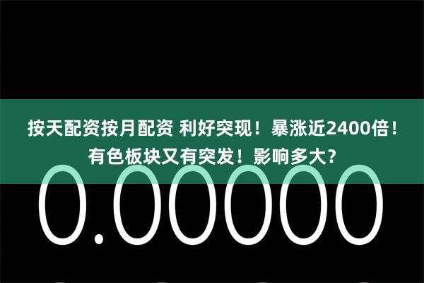 按天配资按月配资 利好突现！暴涨近2400倍！有色板块又有突发！影响多大？
