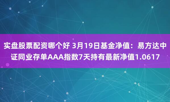 实盘股票配资哪个好 3月19日基金净值：易方达中证同业存单AAA指数7天持有最新净值1.0617