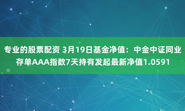 专业的股票配资 3月19日基金净值：中金中证同业存单AAA指数7天持有发起最新净值1.0591
