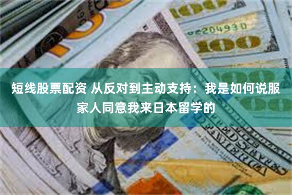 短线股票配资 从反对到主动支持：我是如何说服家人同意我来日本留学的