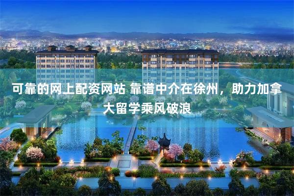 可靠的网上配资网站 靠谱中介在徐州，助力加拿大留学乘风破浪