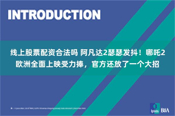 线上股票配资合法吗 阿凡达2瑟瑟发抖！哪吒2欧洲全面上映受力捧，官方还放了一个大招