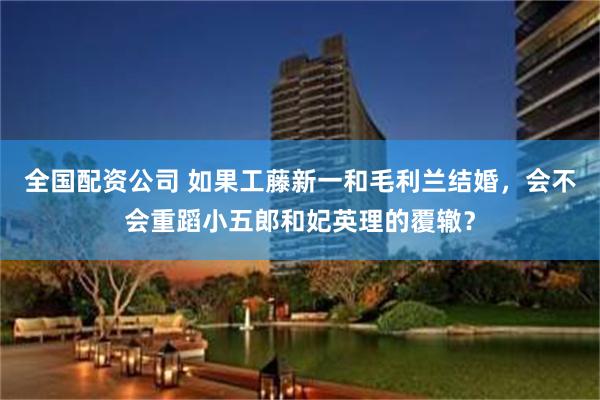 全国配资公司 如果工藤新一和毛利兰结婚，会不会重蹈小五郎和妃英理的覆辙？