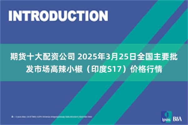 期货十大配资公司 2025年3月25日全国主要批发市场高辣小椒（印度S17）价格行情