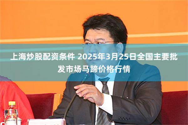 上海炒股配资条件 2025年3月25日全国主要批发市场马蹄价格行情