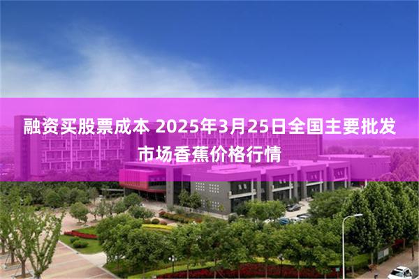 融资买股票成本 2025年3月25日全国主要批发市场香蕉价格行情
