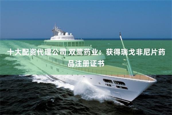 十大配资代理公司 双鹭药业：获得瑞戈非尼片药品注册证书