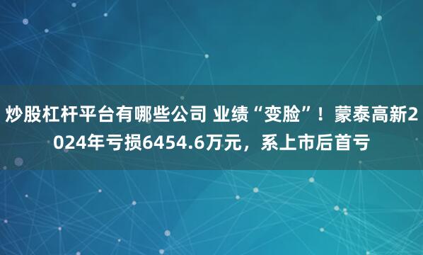炒股杠杆平台有哪些公司 业绩“变脸”！蒙泰高新2024年亏损6454.6万元，系上市后首亏