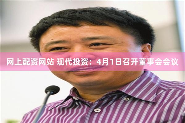 网上配资网站 现代投资：4月1日召开董事会会议