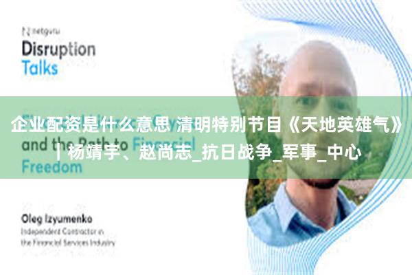 企业配资是什么意思 清明特别节目《天地英雄气》｜杨靖宇、赵尚志_抗日战争_军事_中心