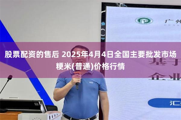 股票配资的售后 2025年4月4日全国主要批发市场粳米(普通)价格行情