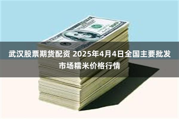 武汉股票期货配资 2025年4月4日全国主要批发市场糯米价格行情