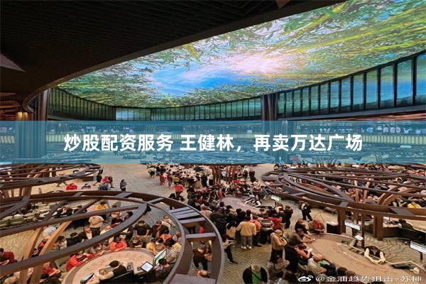 炒股配资服务 王健林，再卖万达广场