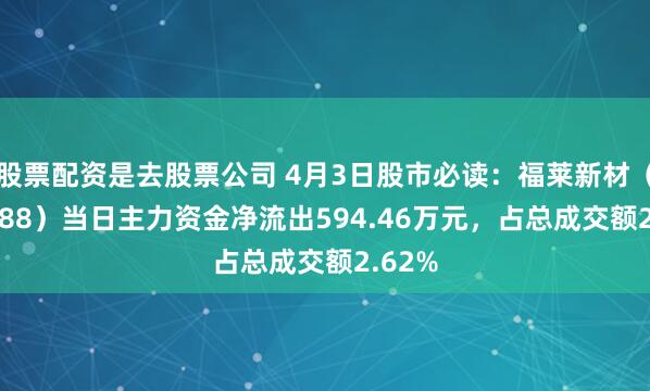 股票配资是去股票公司 4月3日股市必读：福莱新材（605488）当日主力资金净流出594.46万元，占总成交额2.62%