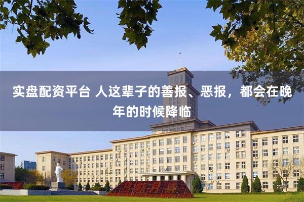 实盘配资平台 人这辈子的善报、恶报，都会在晚年的时候降临