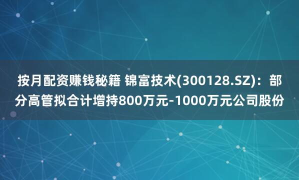 按月配资赚钱秘籍 锦富技术(300128.SZ)：部分高管拟合计增持800万元-1000万元公司股份
