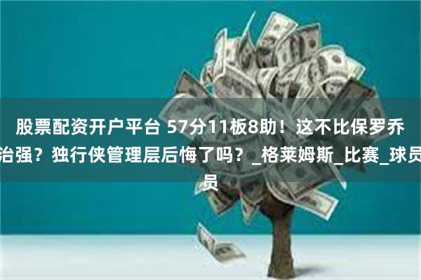 股票配资开户平台 57分11板8助！这不比保罗乔治强？独行侠管理层后悔了吗？_格莱姆斯_比赛_球员