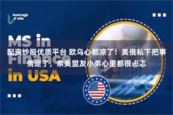 配资炒股优质平台 欧乌心都凉了！美俄私下把事情定了，亲美盟友小弟心里都很忐忑