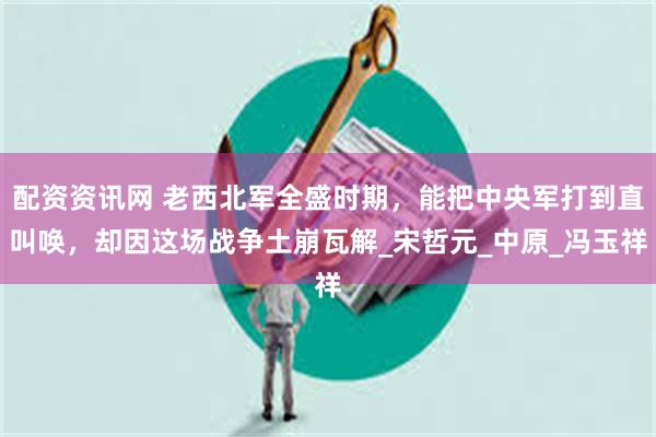 配资资讯网 老西北军全盛时期，能把中央军打到直叫唤，却因这场战争土崩瓦解_宋哲元_中原_冯玉祥