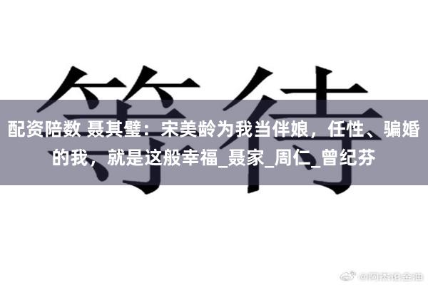 配资陪数 聂其璧：宋美龄为我当伴娘，任性、骗婚的我，就是这般幸福_聂家_周仁_曾纪芬