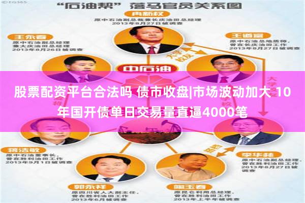 股票配资平台合法吗 债市收盘|市场波动加大 10年国开债单日交易量直逼4000笔