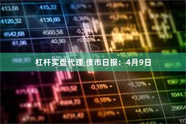 杠杆实盘代理 债市日报：4月9日