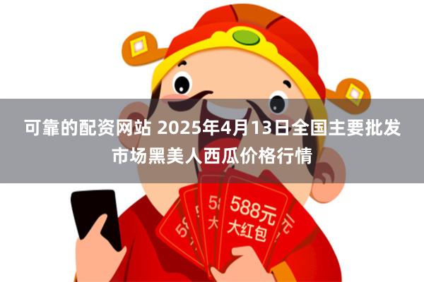 可靠的配资网站 2025年4月13日全国主要批发市场黑美人西瓜价格行情