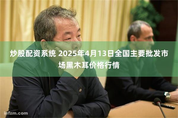 炒股配资系统 2025年4月13日全国主要批发市场黑木耳价格行情