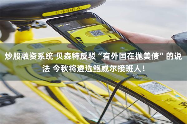 炒股融资系统 贝森特反驳“有外国在抛美债”的说法 今秋将遴选鲍威尔接班人！
