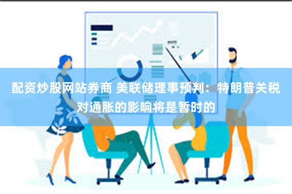 配资炒股网站券商 美联储理事预判：特朗普关税对通胀的影响将是暂时的