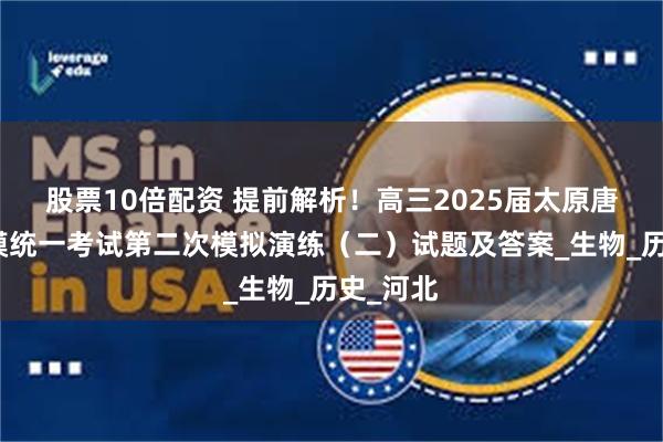 股票10倍配资 提前解析！高三2025届太原唐山市二模统一考试第二次模拟演练（二）试题及答案_生物_历史_河北