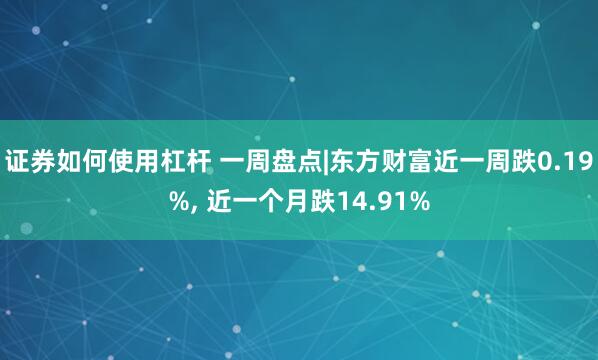 证券如何使用杠杆 一周盘点|东方财富近一周跌0.19%, 近一个月跌14.91%