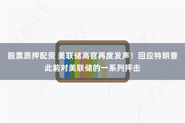 股票质押配资 美联储高官再度发声！回应特朗普此前对美联储的一系列抨击
