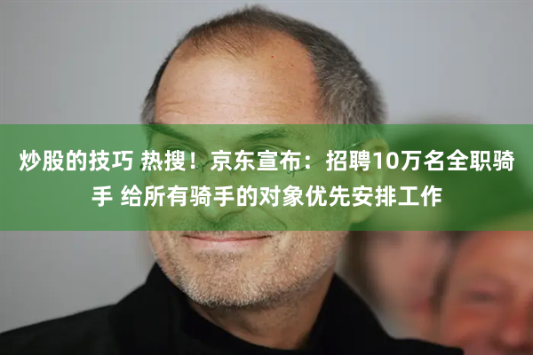 炒股的技巧 热搜！京东宣布：招聘10万名全职骑手 给所有骑手的对象优先安排工作