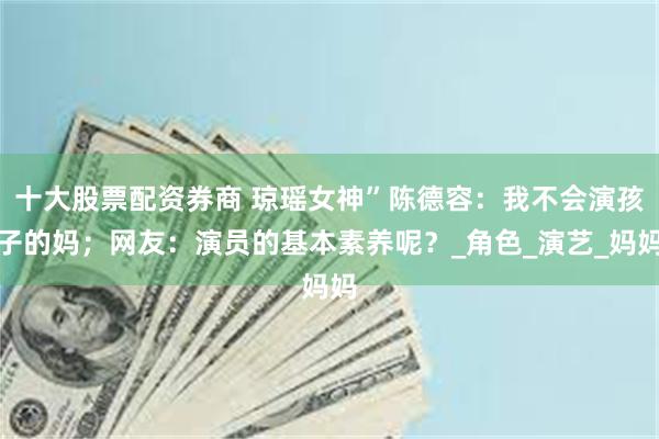 十大股票配资券商 琼瑶女神”陈德容：我不会演孩子的妈；网友：演员的基本素养呢？_角色_演艺_妈妈