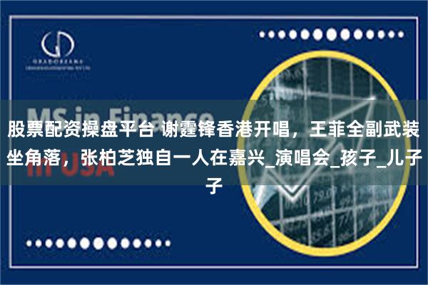 股票配资操盘平台 谢霆锋香港开唱，王菲全副武装坐角落，张柏芝独自一人在嘉兴_演唱会_孩子_儿子