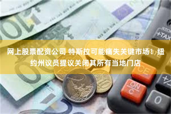 网上股票配资公司 特斯拉可能痛失关键市场！纽约州议员提议关闭其所有当地门店