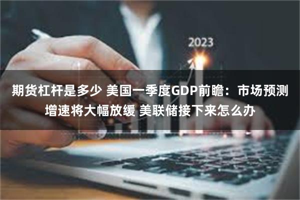 期货杠杆是多少 美国一季度GDP前瞻：市场预测增速将大幅放缓 美联储接下来怎么办