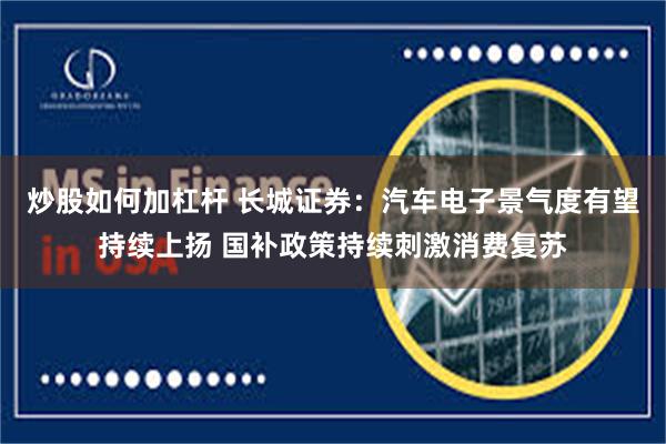 炒股如何加杠杆 长城证券：汽车电子景气度有望持续上扬 国补政策持续刺激消费复苏
