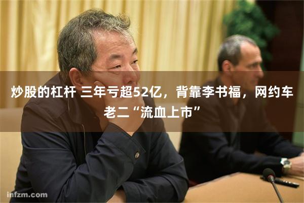 炒股的杠杆 三年亏超52亿，背靠李书福，网约车老二“流血上市”