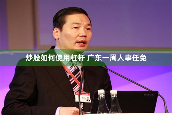 炒股如何使用杠杆 广东一周人事任免