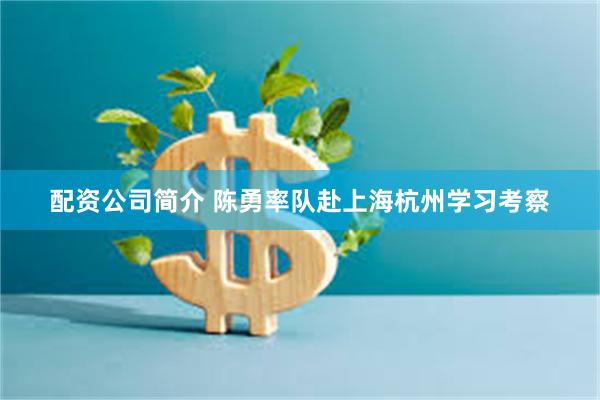 配资公司简介 陈勇率队赴上海杭州学习考察