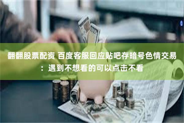 翻翻股票配资 百度客服回应贴吧存暗号色情交易：遇到不想看的可以点击不看