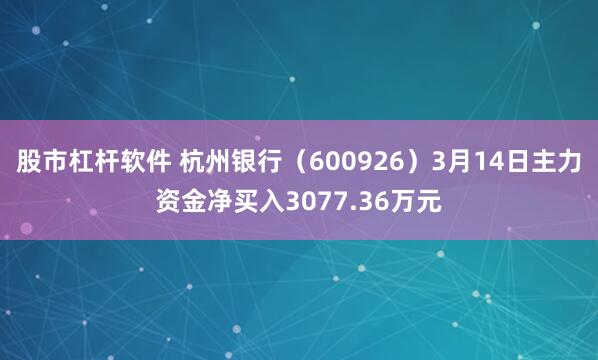 股市杠杆软件 杭州银行（600926）3月14日主力资金净买入3077.36万元